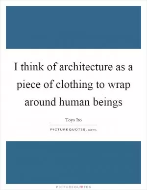 I think of architecture as a piece of clothing to wrap around human beings Picture Quote #1