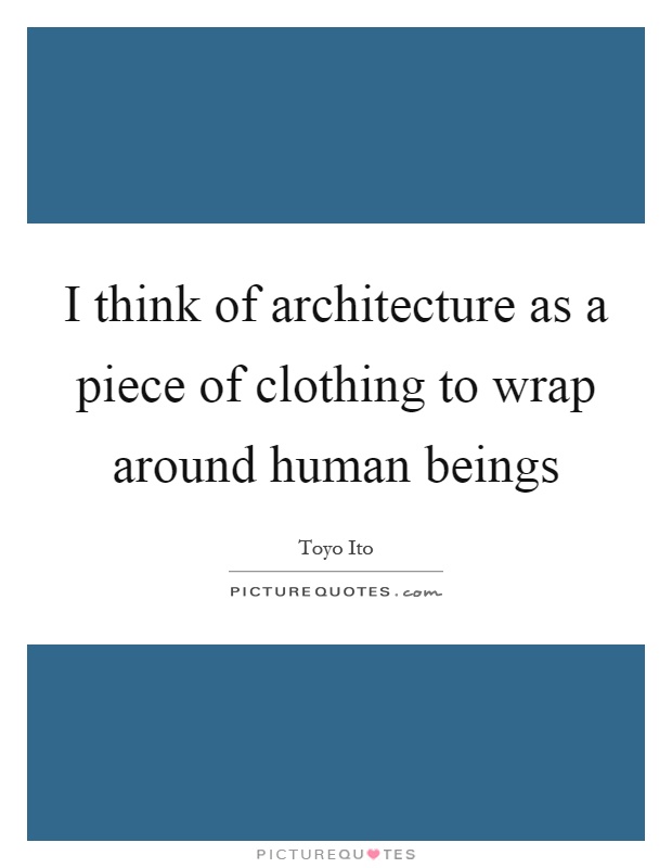 I think of architecture as a piece of clothing to wrap around human beings Picture Quote #1