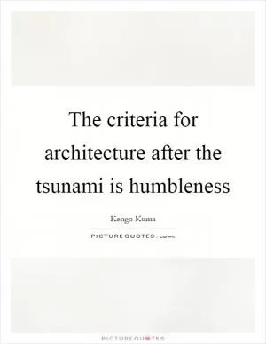 The criteria for architecture after the tsunami is humbleness Picture Quote #1