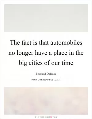 The fact is that automobiles no longer have a place in the big cities of our time Picture Quote #1