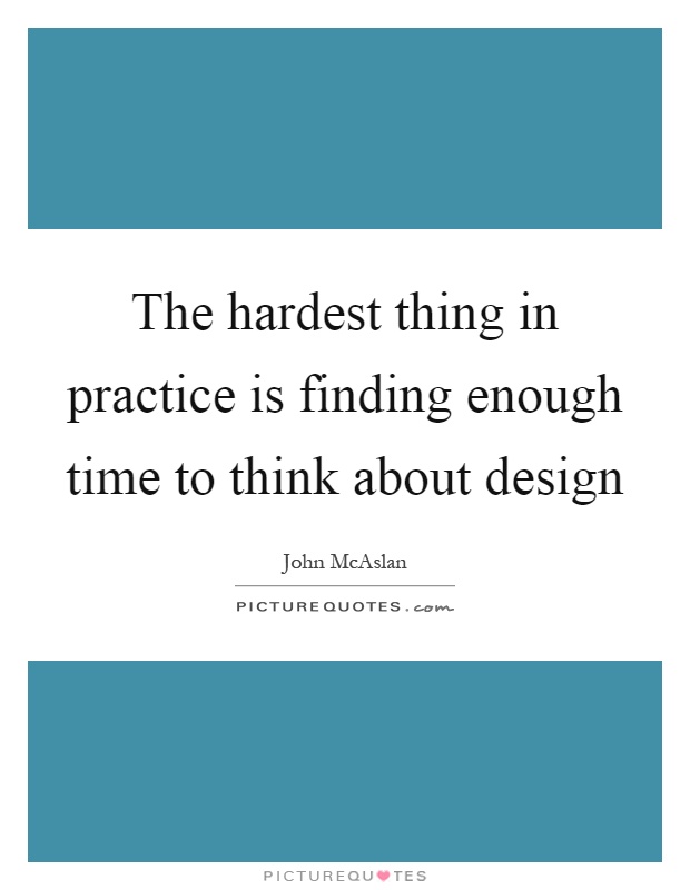 The hardest thing in practice is finding enough time to think about design Picture Quote #1