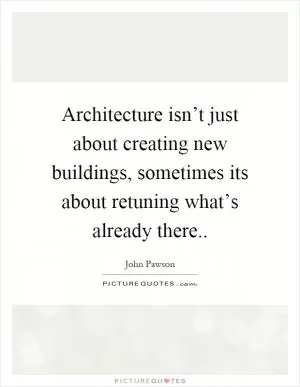 Architecture isn’t just about creating new buildings, sometimes its about retuning what’s already there Picture Quote #1