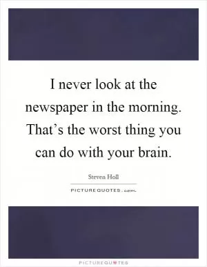 I never look at the newspaper in the morning. That’s the worst thing you can do with your brain Picture Quote #1