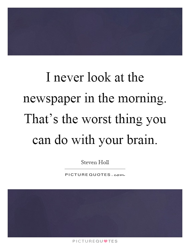 I never look at the newspaper in the morning. That's the worst thing you can do with your brain Picture Quote #1