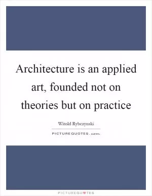 Architecture is an applied art, founded not on theories but on practice Picture Quote #1