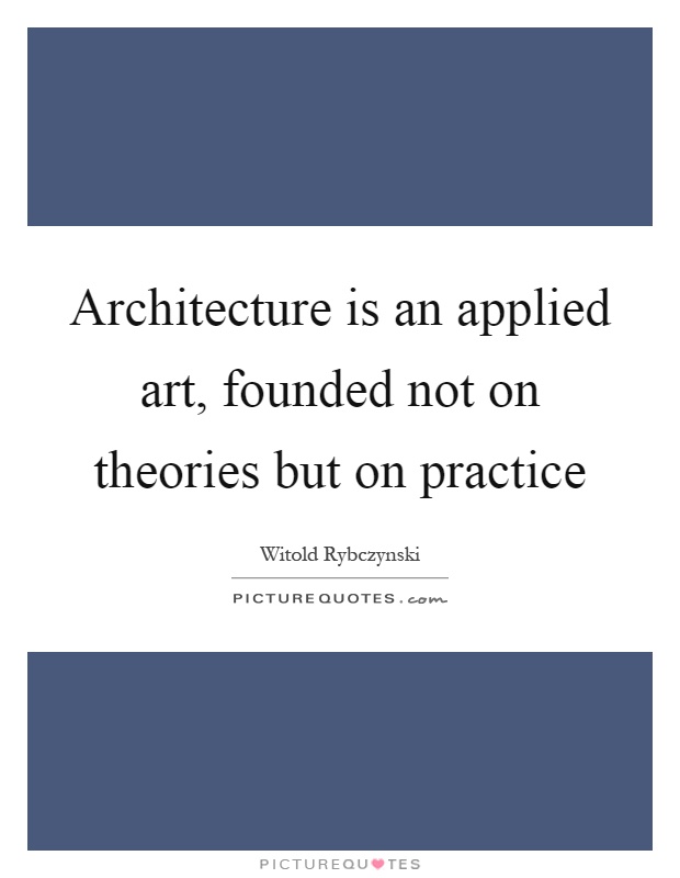 Architecture is an applied art, founded not on theories but on practice Picture Quote #1
