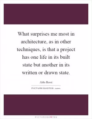 What surprises me most in architecture, as in other techniques, is that a project has one life in its built state but another in its written or drawn state Picture Quote #1