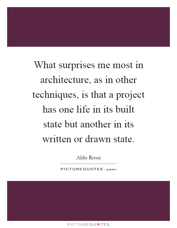 What surprises me most in architecture, as in other techniques, is that a project has one life in its built state but another in its written or drawn state Picture Quote #1