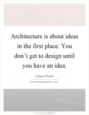 Architecture is about ideas in the first place. You don’t get to design until you have an idea Picture Quote #1