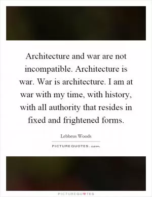 Architecture and war are not incompatible. Architecture is war. War is architecture. I am at war with my time, with history, with all authority that resides in fixed and frightened forms Picture Quote #1