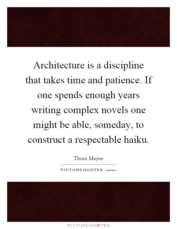 Architecture is a discipline that takes time and patience. If one spends enough years writing complex novels one might be able, someday, to construct a respectable haiku Picture Quote #1