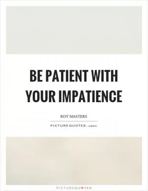 Be patient with your impatience Picture Quote #1