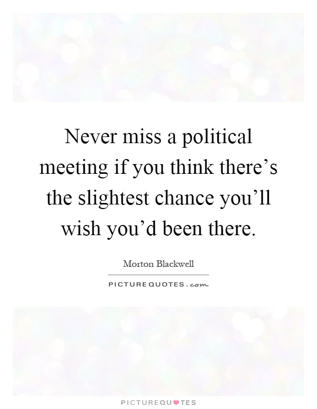 Never miss a political meeting if you think there's the slightest chance you'll wish you'd been there Picture Quote #1