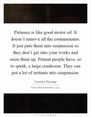 Patience is like good motor oil. It doesn’t remove all the contaminants. It just puts them into suspension so they don’t get into your works and seize them up. Patient people have, so to speak, a large crankcase. They can put a lot of irritants into suspension Picture Quote #1