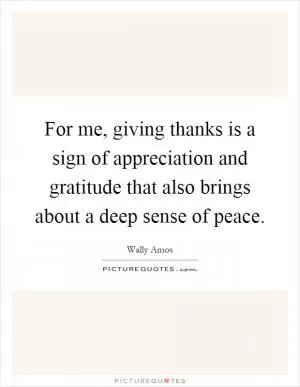 For me, giving thanks is a sign of appreciation and gratitude that also brings about a deep sense of peace Picture Quote #1