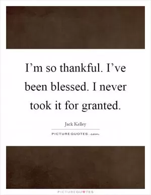 I’m so thankful. I’ve been blessed. I never took it for granted Picture Quote #1