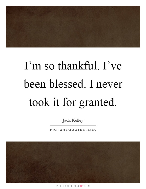 I'm so thankful. I've been blessed. I never took it for granted Picture Quote #1