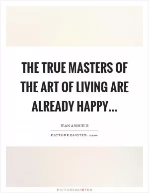 The true masters of the art of living are already happy Picture Quote #1