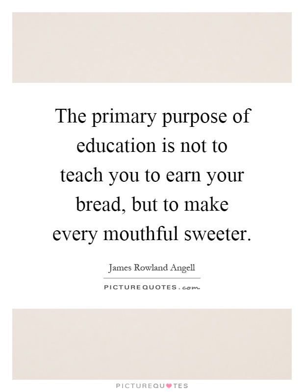 The primary purpose of education is not to teach you to earn your bread, but to make every mouthful sweeter Picture Quote #1