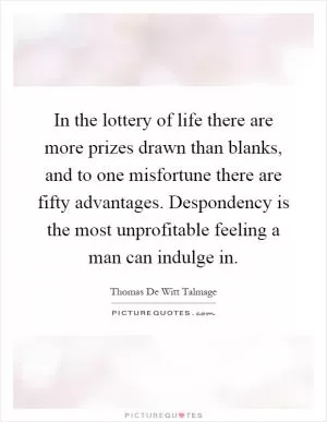 In the lottery of life there are more prizes drawn than blanks, and to one misfortune there are fifty advantages. Despondency is the most unprofitable feeling a man can indulge in Picture Quote #1