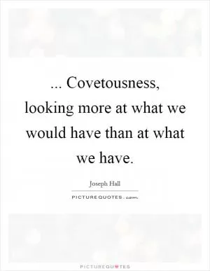 ... Covetousness, looking more at what we would have than at what we have Picture Quote #1