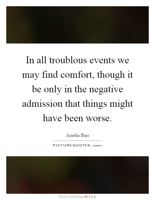 In all troublous events we may find comfort, though it be only in the negative admission that things might have been worse Picture Quote #1