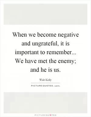 When we become negative and ungrateful, it is important to remember... We have met the enemy; and he is us Picture Quote #1