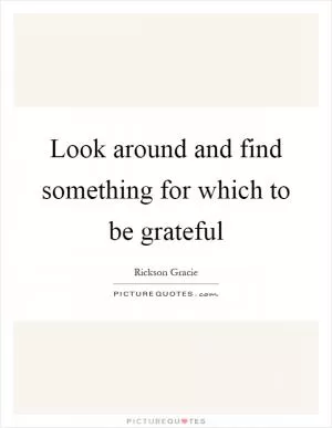Look around and find something for which to be grateful Picture Quote #1