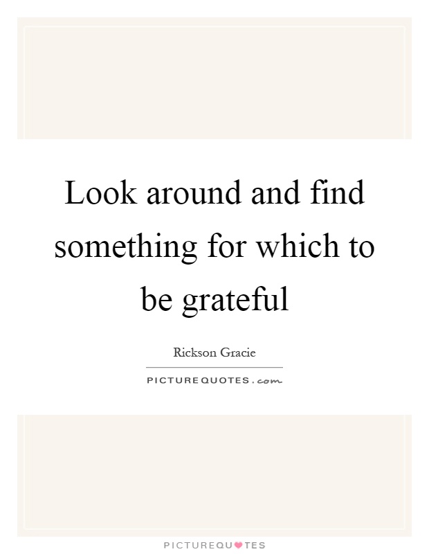 Look around and find something for which to be grateful Picture Quote #1