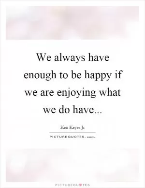 We always have enough to be happy if we are enjoying what we do have Picture Quote #1