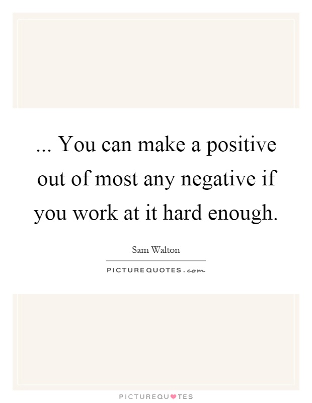 ... You can make a positive out of most any negative if you work at it hard enough Picture Quote #1