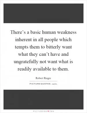 There’s a basic human weakness inherent in all people which tempts them to bitterly want what they can’t have and ungratefully not want what is readily available to them Picture Quote #1
