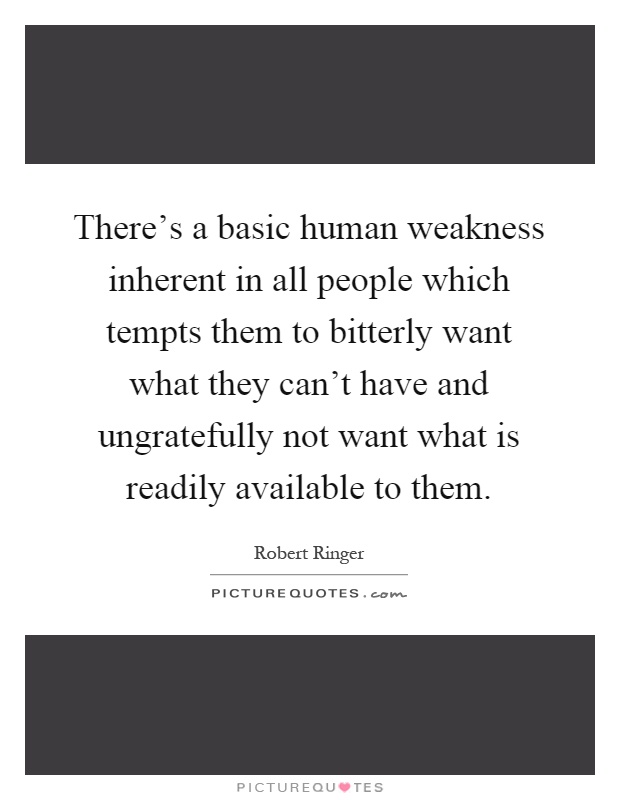 There's a basic human weakness inherent in all people which tempts them to bitterly want what they can't have and ungratefully not want what is readily available to them Picture Quote #1