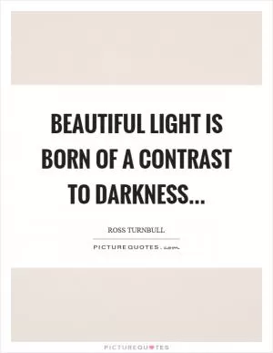 Beautiful light is born of a contrast to darkness Picture Quote #1