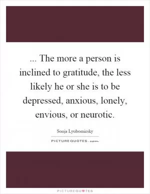 ... The more a person is inclined to gratitude, the less likely he or she is to be depressed, anxious, lonely, envious, or neurotic Picture Quote #1