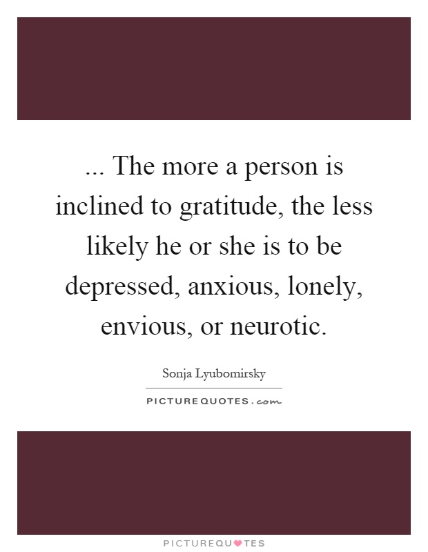 ... The more a person is inclined to gratitude, the less likely he or she is to be depressed, anxious, lonely, envious, or neurotic Picture Quote #1