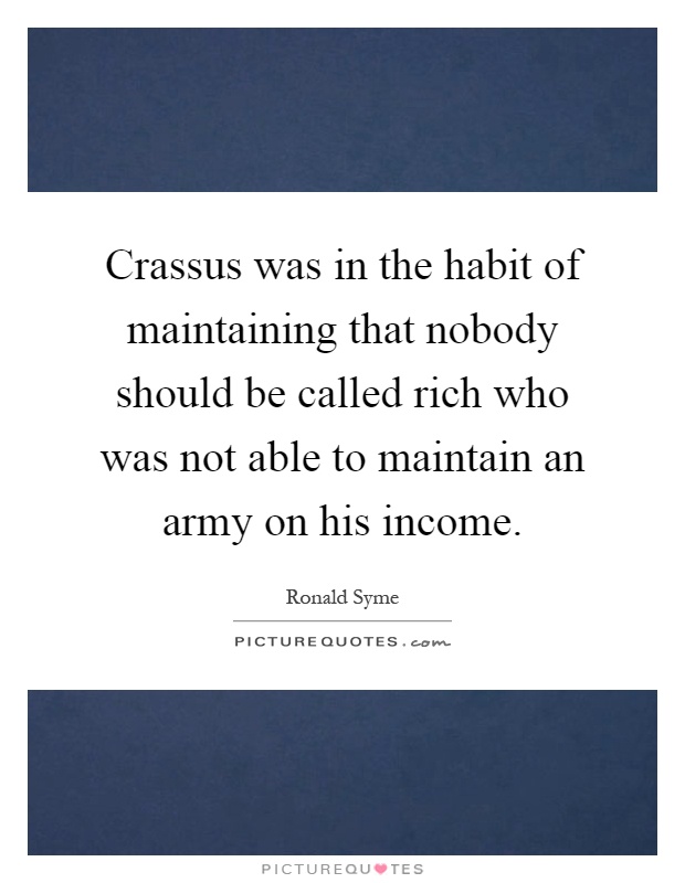 Crassus was in the habit of maintaining that nobody should be called rich who was not able to maintain an army on his income Picture Quote #1