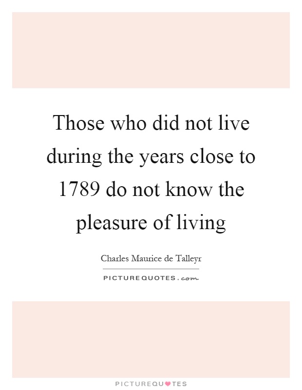 Those who did not live during the years close to 1789 do not know the pleasure of living Picture Quote #1