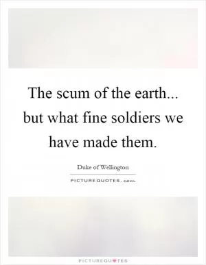 The scum of the earth... but what fine soldiers we have made them Picture Quote #1