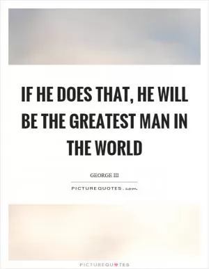 If he does that, he will be the greatest man in the world Picture Quote #1