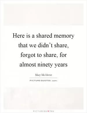 Here is a shared memory that we didn’t share, forgot to share, for almost ninety years Picture Quote #1