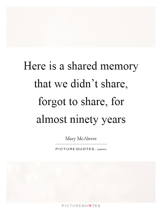 Here is a shared memory that we didn't share, forgot to share, for almost ninety years Picture Quote #1