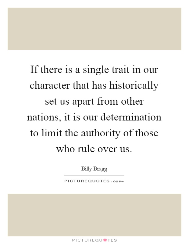 If there is a single trait in our character that has historically set us apart from other nations, it is our determination to limit the authority of those who rule over us Picture Quote #1