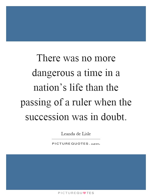 There was no more dangerous a time in a nation's life than the passing of a ruler when the succession was in doubt Picture Quote #1