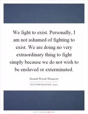We fight to exist. Personally, I am not ashamed of fighting to exist. We are doing no very extraordinary thing to fight simply because we do not wish to be enslaved or exterminated Picture Quote #1