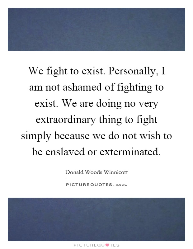 We fight to exist. Personally, I am not ashamed of fighting to exist. We are doing no very extraordinary thing to fight simply because we do not wish to be enslaved or exterminated Picture Quote #1