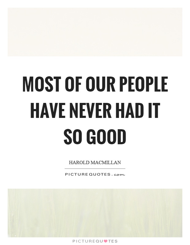 Most of our people have never had it so good Picture Quote #1