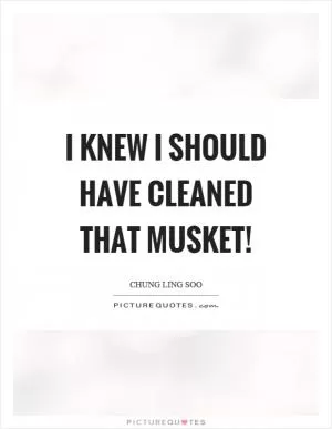 I knew I should have cleaned that musket! Picture Quote #1
