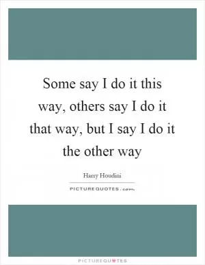 Some say I do it this way, others say I do it that way, but I say I do it the other way Picture Quote #1