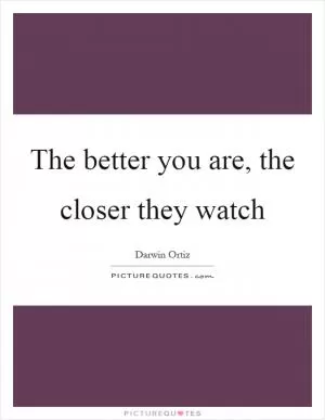The better you are, the closer they watch Picture Quote #1